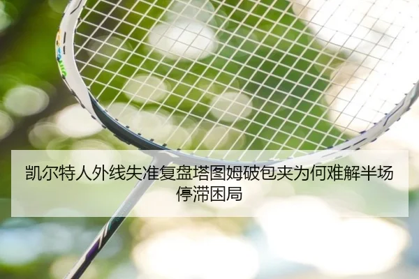 凯尔特人外线失准复盘塔图姆破包夹为何难解半场停滞困局