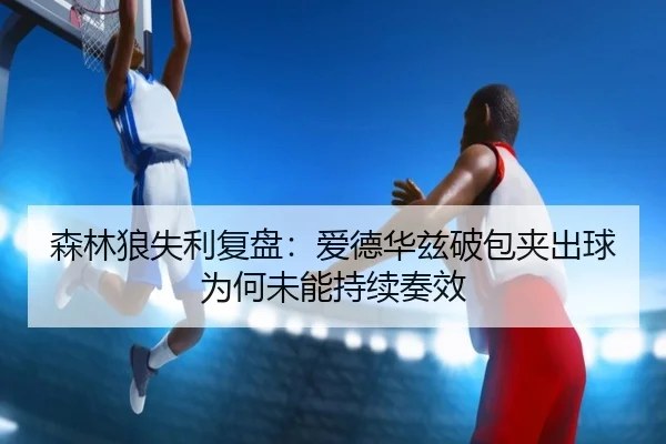 森林狼失利复盘：爱德华兹破包夹出球为何未能持续奏效