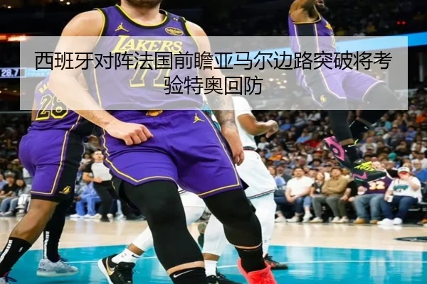 西班牙对阵法国前瞻亚马尔边路突破将考验特奥回防