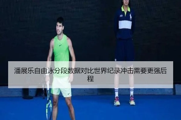 潘展乐自由泳分段数据对比世界纪录冲击需要更强后程