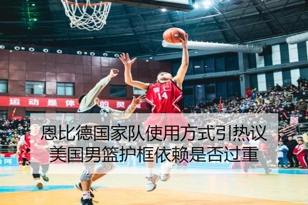 恩比德国家队使用方式引热议 美国男篮护框依赖是否过重