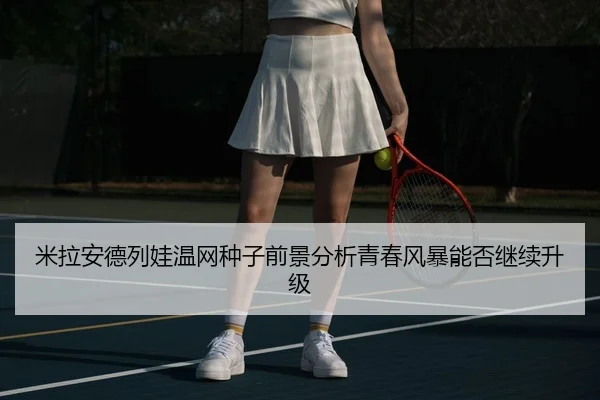 米拉安德列娃温网种子前景分析青春风暴能否继续升级（AYX app）